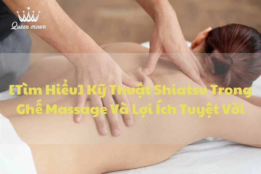 [Tìm Hiểu] Kỹ Thuật Shiatsu Trong Ghế Massage Và Lợi Ích Tuyệt Vời